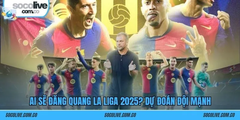 Ai sẽ đăng quang La Liga 2025? Dự đoán đội mạnh