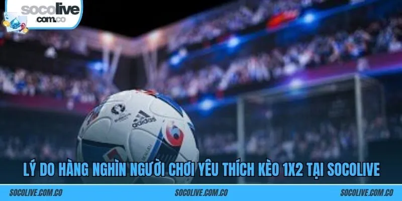 Lý do hàng nghìn người chơi yêu thích kèo 1x2 tại SOCOLIVE