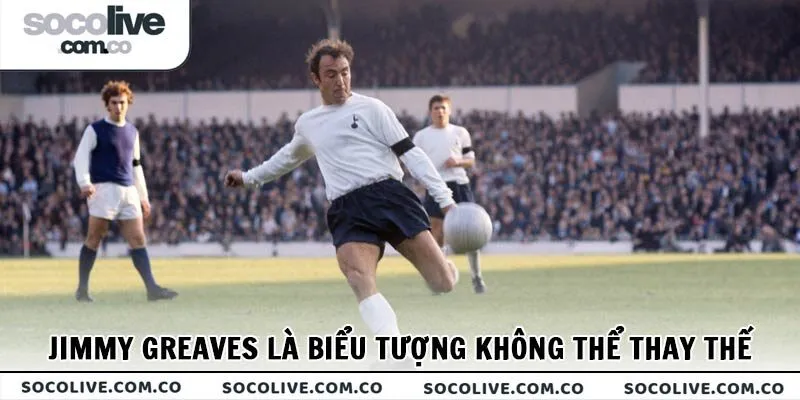 Jimmy Greaves là biểu tượng không thể thay thế tại Tottenham